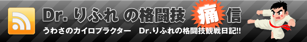 Dr.りふれの格闘技痛信 うわさのカイロプラクター Dr.リフレの格闘技観戦日記!!